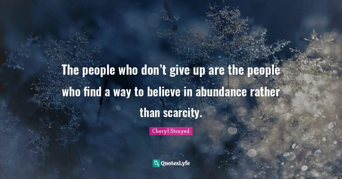 The people who don’t give up are the people who find a way to believe in abundance rather than scarcity.