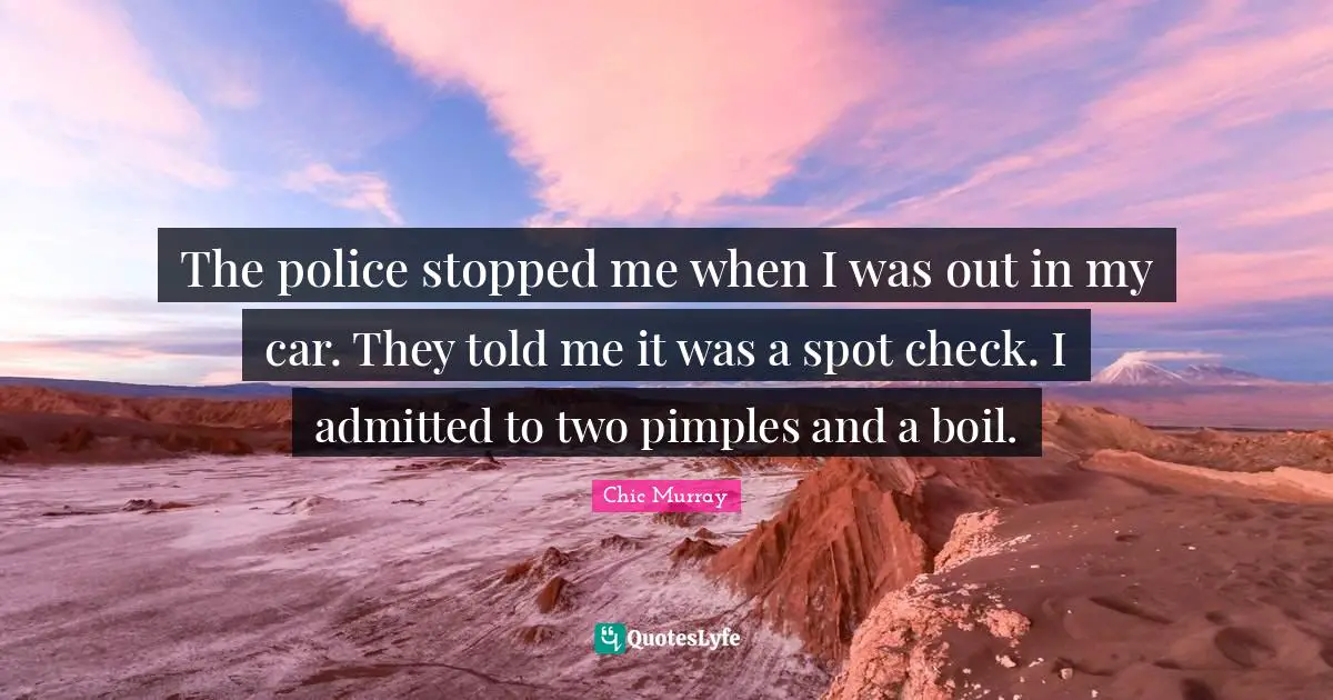 The police stopped me when I was out in my car. They told me it was a spot check. I admitted to two pimples and a boil.