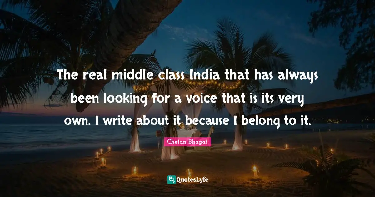 Chetan Bhagat Quotes: "The real middle class India that has always been looking for a voice that is its very own. I write about it because I belong to it."