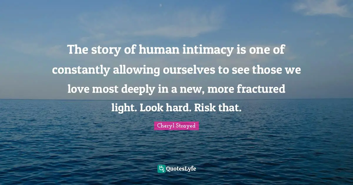Those We Love Quotes: "The story of human intimacy is one of constantly allowing ourselves to see those we love most deeply in a new, more fractured light. Look hard. Risk that."