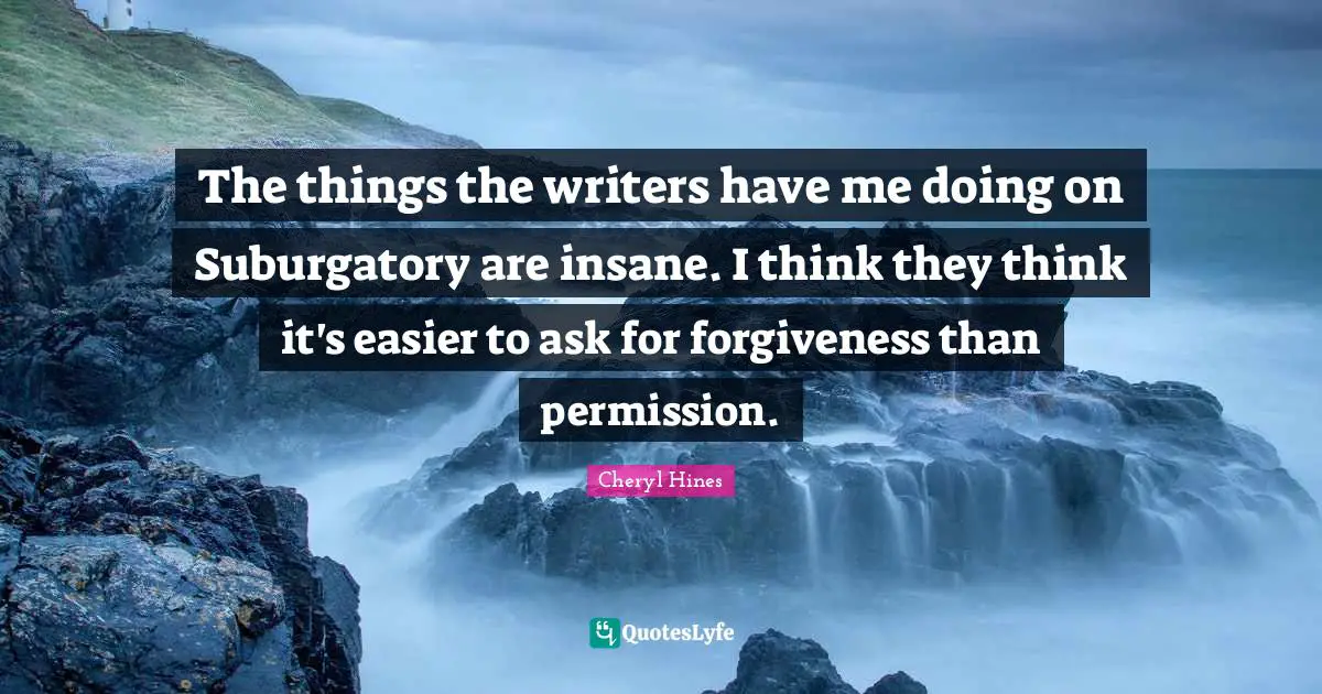 The things the writers have me doing on Suburgatory are insane. I think they think it's easier to ask for forgiveness than permission.
