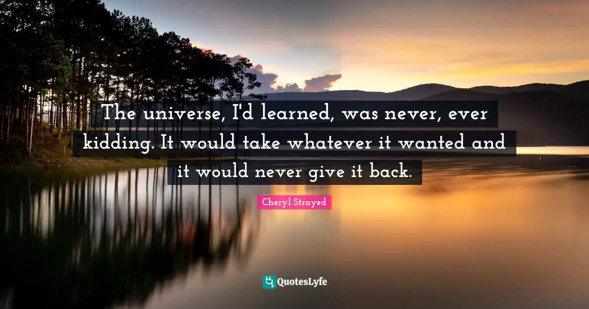 The universe, I'd learned, was never, ever kidding. It would take whatever it wanted and it would never give it back.