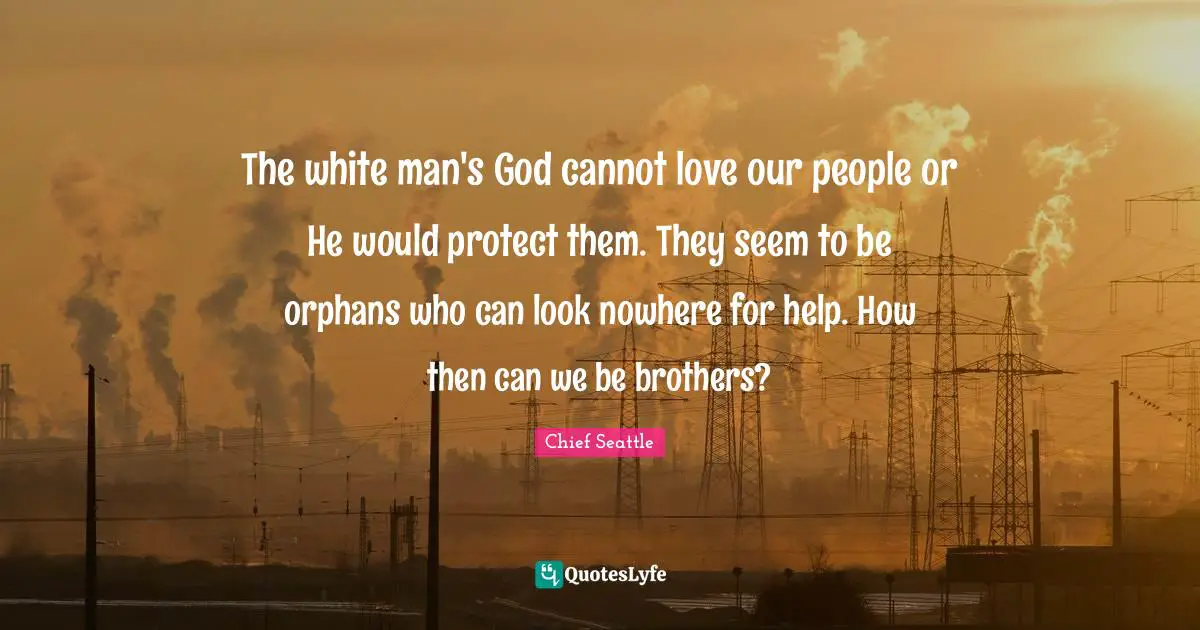 The white man's God cannot love our people or He would protect them. They seem to be orphans who can look nowhere for help. How then can we be brothers?