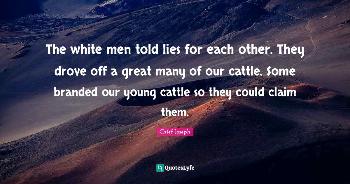 The white men told lies for each other. They drove off a great many of our cattle. Some branded our young cattle so they could claim them.
