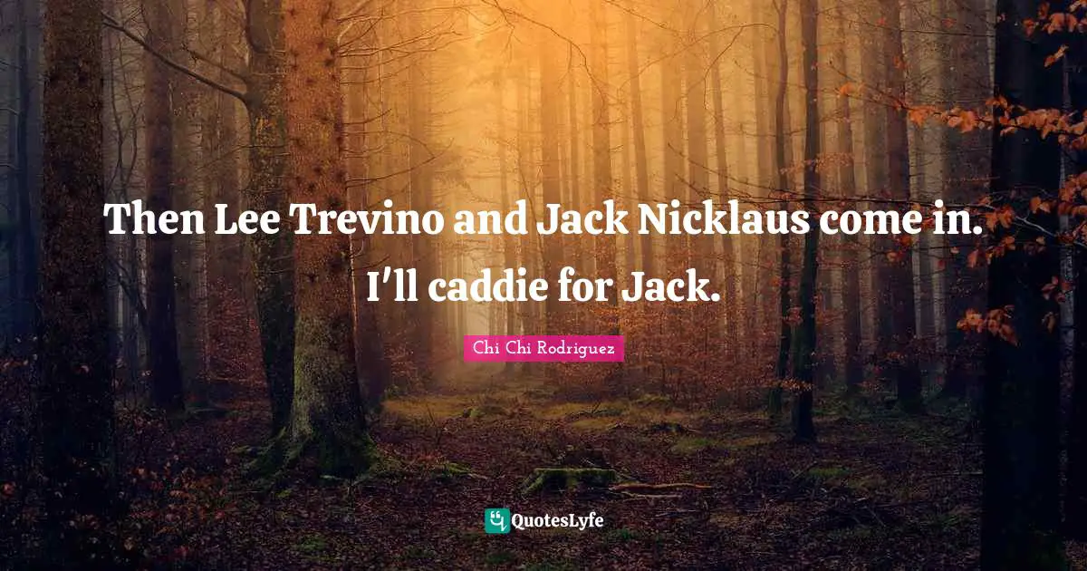 Caddies Quotes: "Then Lee Trevino and Jack Nicklaus come in. I'll caddie for Jack."