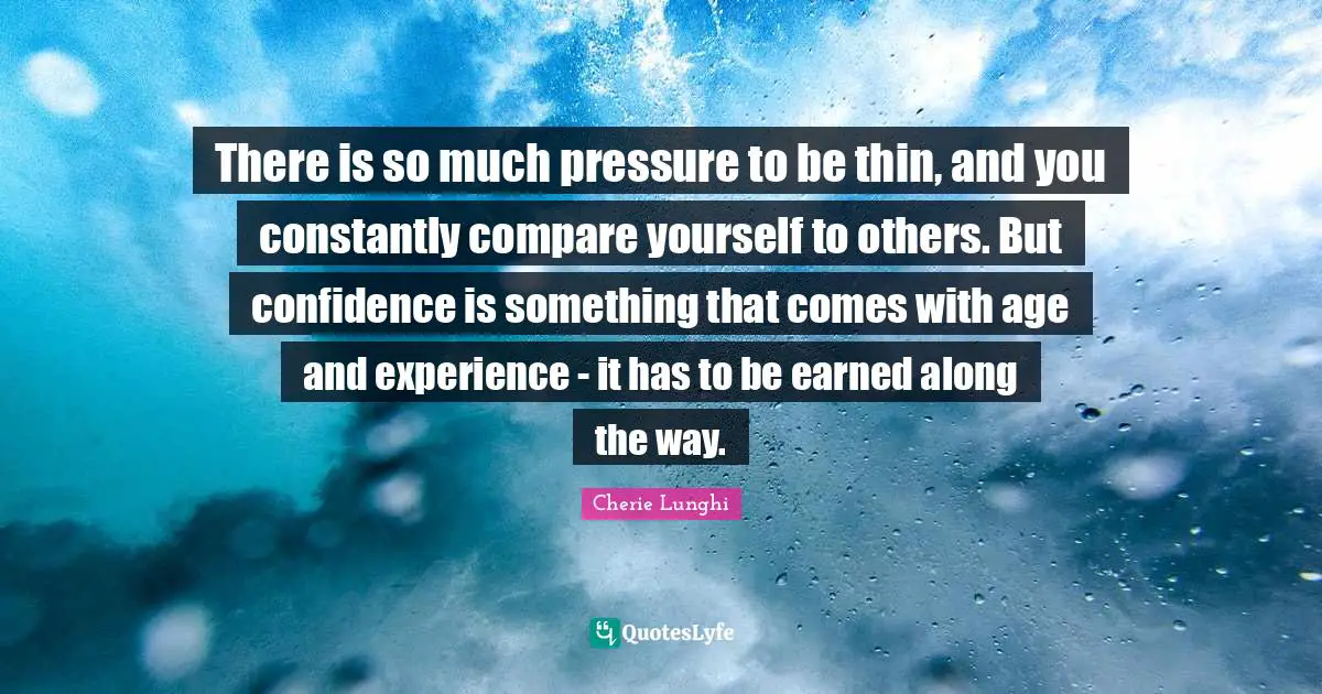 There is so much pressure to be thin, and you constantly compare yourself to others. But confidence is something that comes with age and experience - it has to be earned along the way.