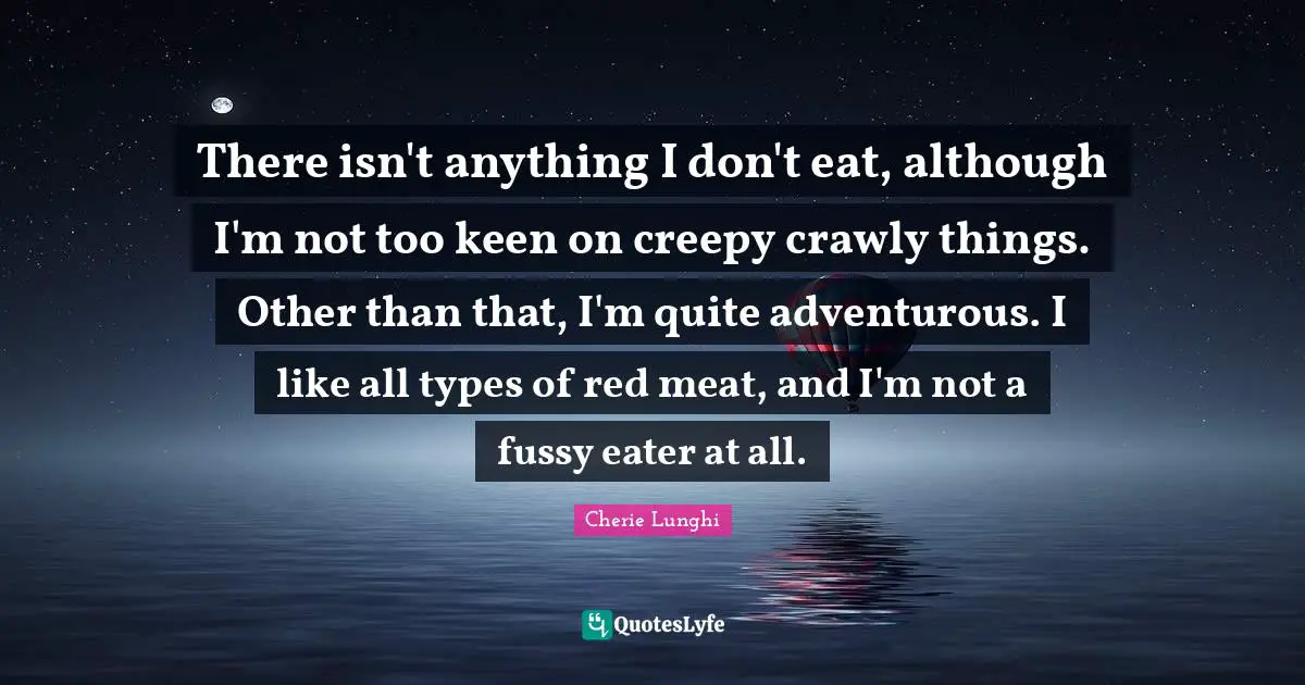 Adventurous Quotes: "There isn't anything I don't eat, although I'm not too keen on creepy crawly things. Other than that, I'm quite adventurous. I like all types of red meat, and I'm not a fussy eater at all."