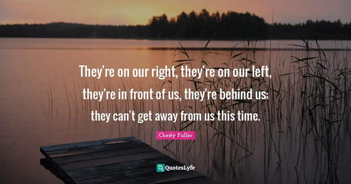 They're on our right, they're on our left, they're in front of us, they're behind us; they can't get away from us this time.