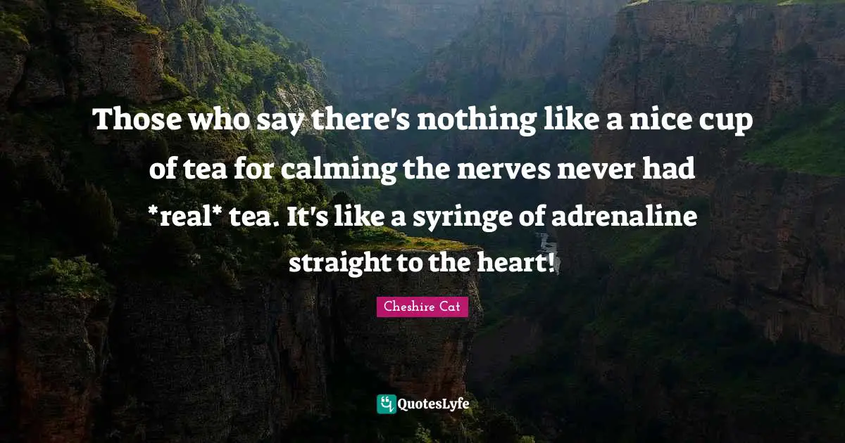 Nerves Quotes: "Those who say there's nothing like a nice cup of tea for calming the nerves never had *real* tea. It's like a syringe of adrenaline straight to the heart!"