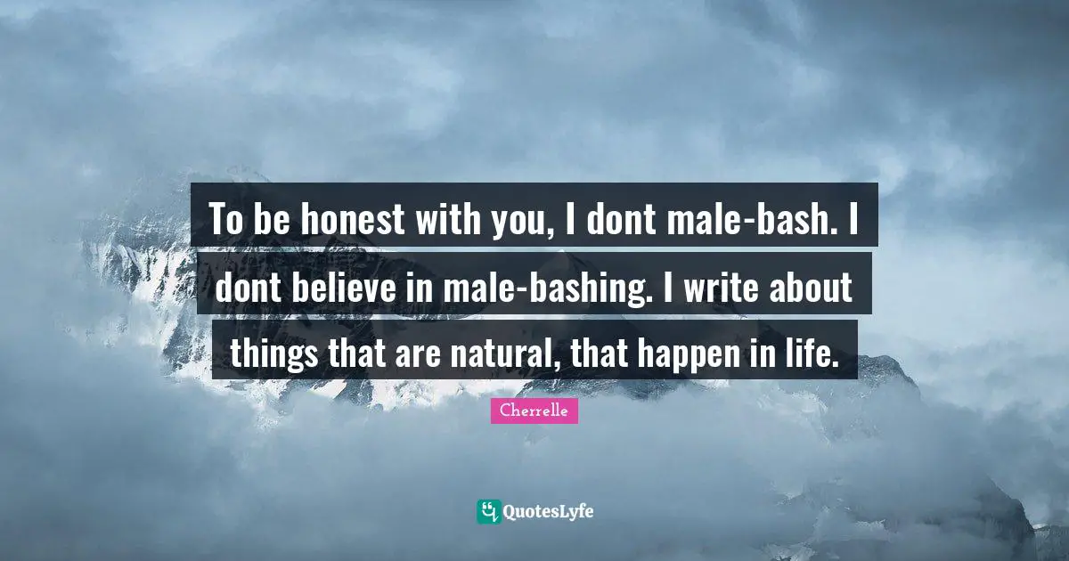 To be honest with you, I dont male-bash. I dont believe in male-bashing. I write about things that are natural, that happen in life.
