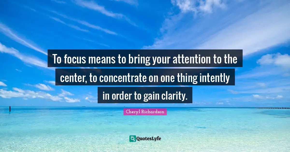 To focus means to bring your attention to the center, to concentrate on one thing intently in order to gain clarity.
