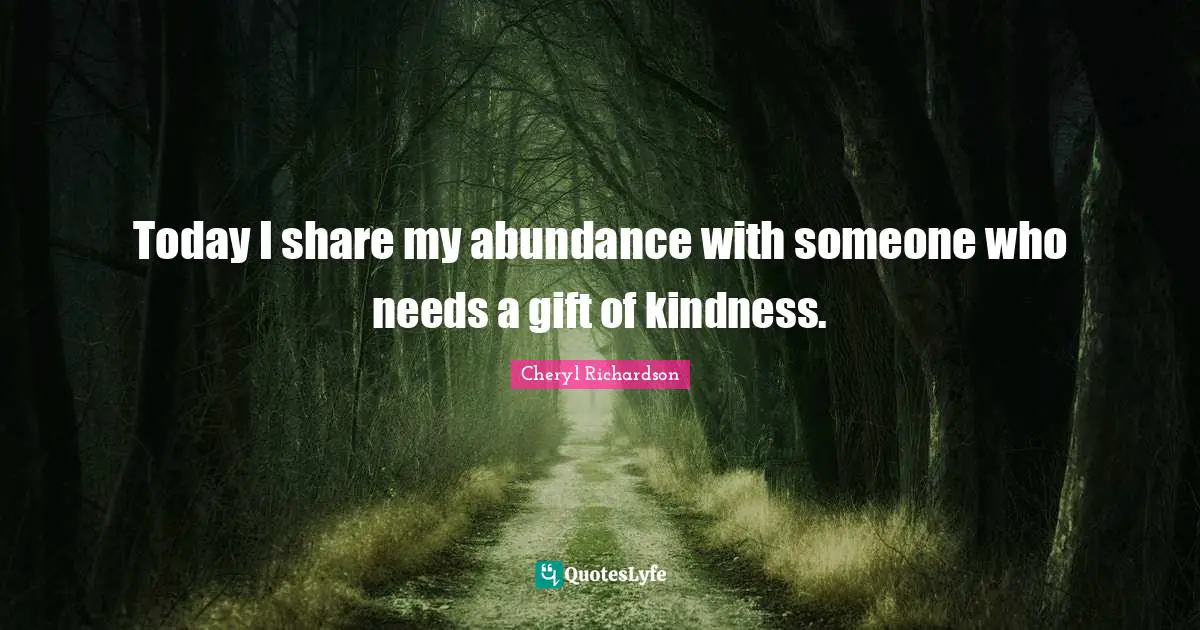 Today I share my abundance with someone who needs a gift of kindness.