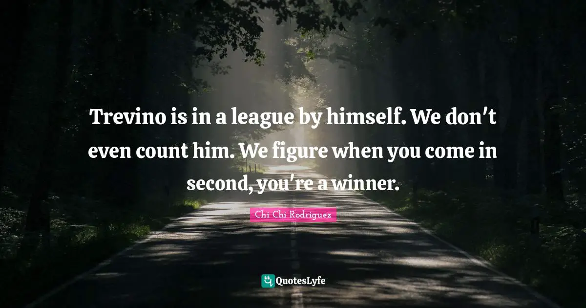 Trevino is in a league by himself. We don't even count him. We figure when you come in second, you're a winner.