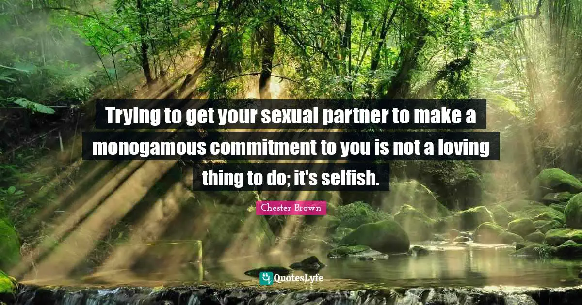 Trying to get your sexual partner to make a monogamous commitment to you is not a loving thing to do; it's selfish.