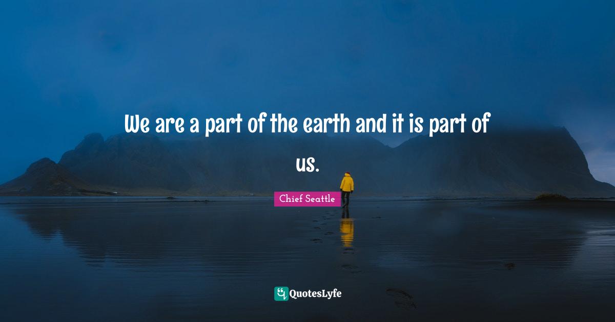 We are a part of the earth and it is part of us.
