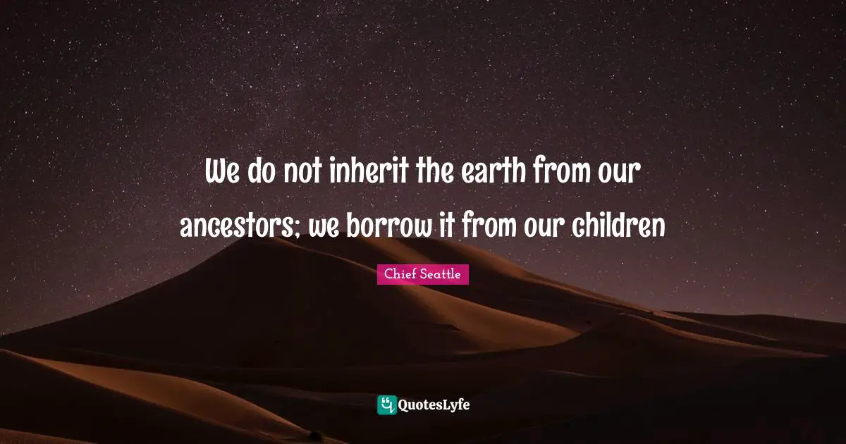 Earth Quotes: "We do not inherit the earth from our ancestors; we borrow it from our children"