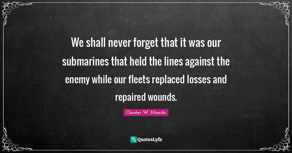We shall never forget that it was our submarines that held the lines against the enemy while our fleets replaced losses and repaired wounds.
