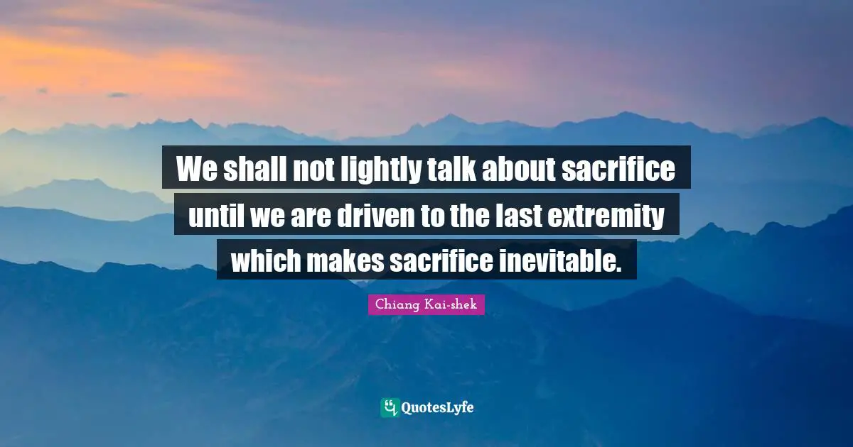 We shall not lightly talk about sacrifice until we are driven to the last extremity which makes sacrifice inevitable.