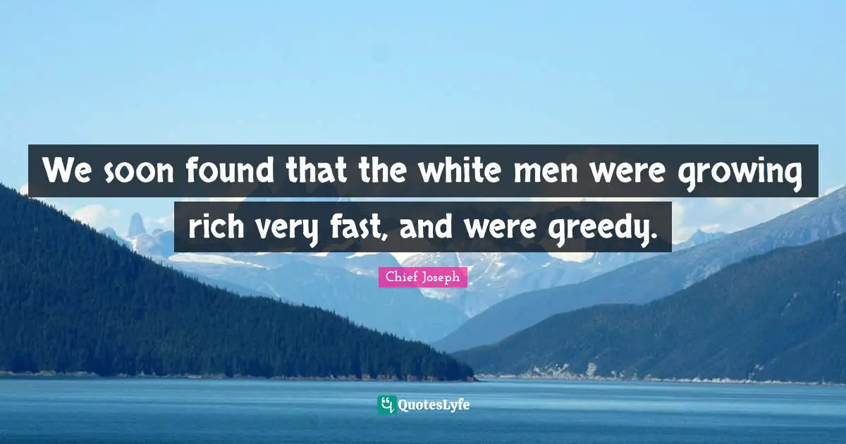 Chief Joseph Quotes: "We soon found that the white men were growing rich very fast, and were greedy."