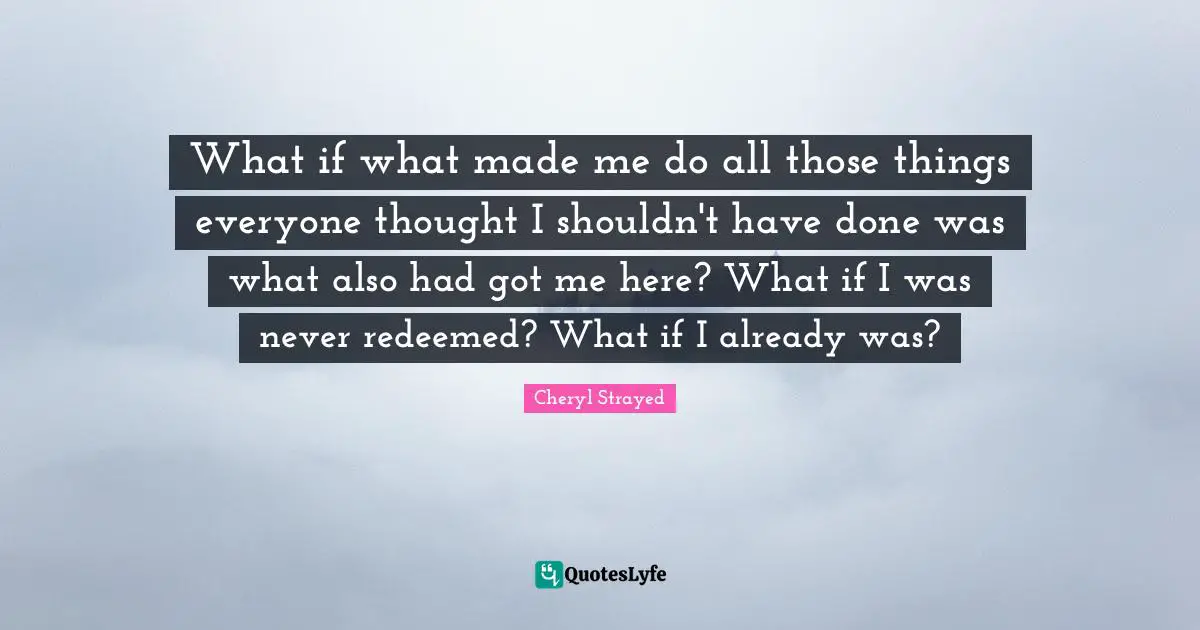Redeemed Quotes: "What if what made me do all those things everyone thought I shouldn't have done was what also had got me here? What if I was never redeemed? What if I already was?"