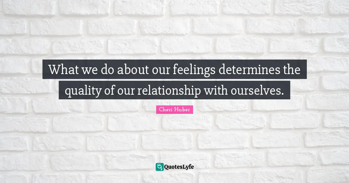 Cheri Huber Quotes: "What we do about our feelings determines the quality of our relationship with ourselves."