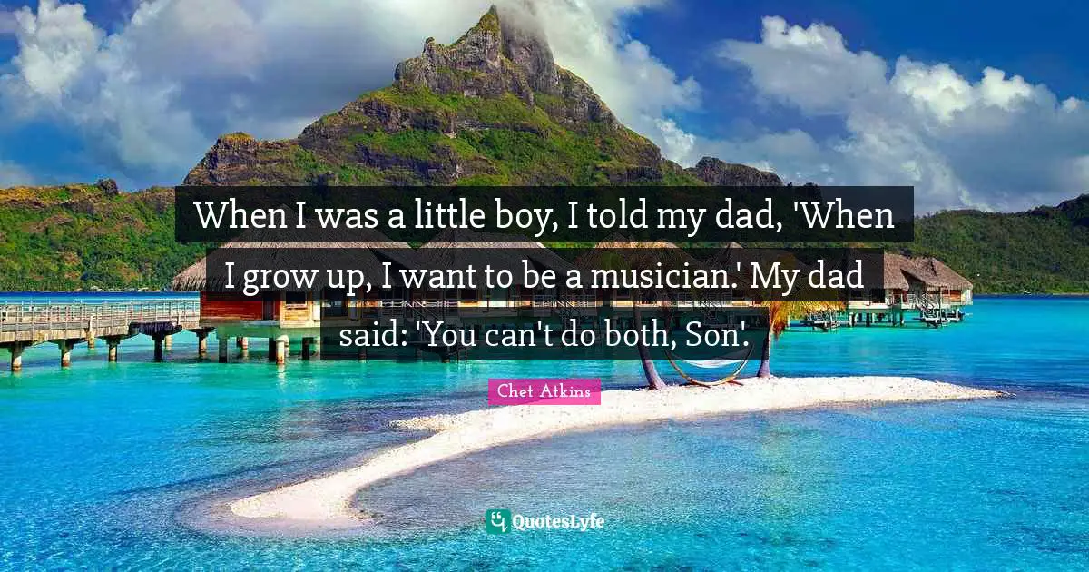 Musician Quotes: "When I was a little boy, I told my dad, 'When I grow up, I want to be a musician.' My dad said: 'You can't do both, Son'."