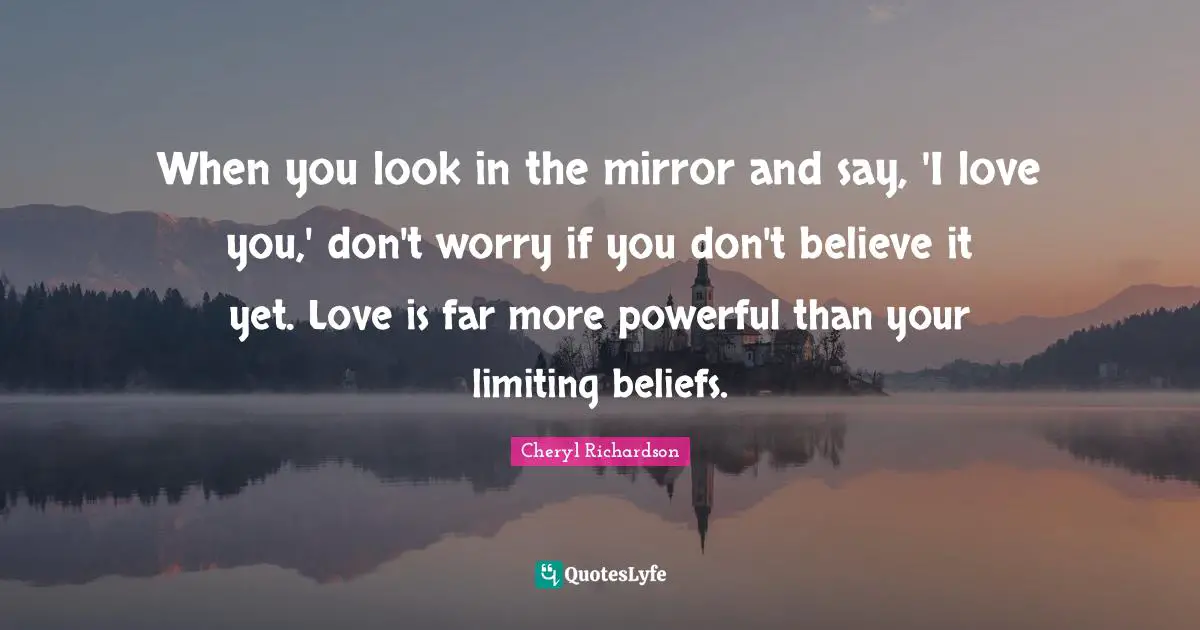 When you look in the mirror and say, 'I love you,' don't worry if you don't believe it yet. Love is far more powerful than your limiting beliefs.