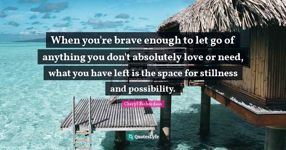 When you're brave enough to let go of anything you don't absolutely love or need, what you have left is the space for stillness and possibility.