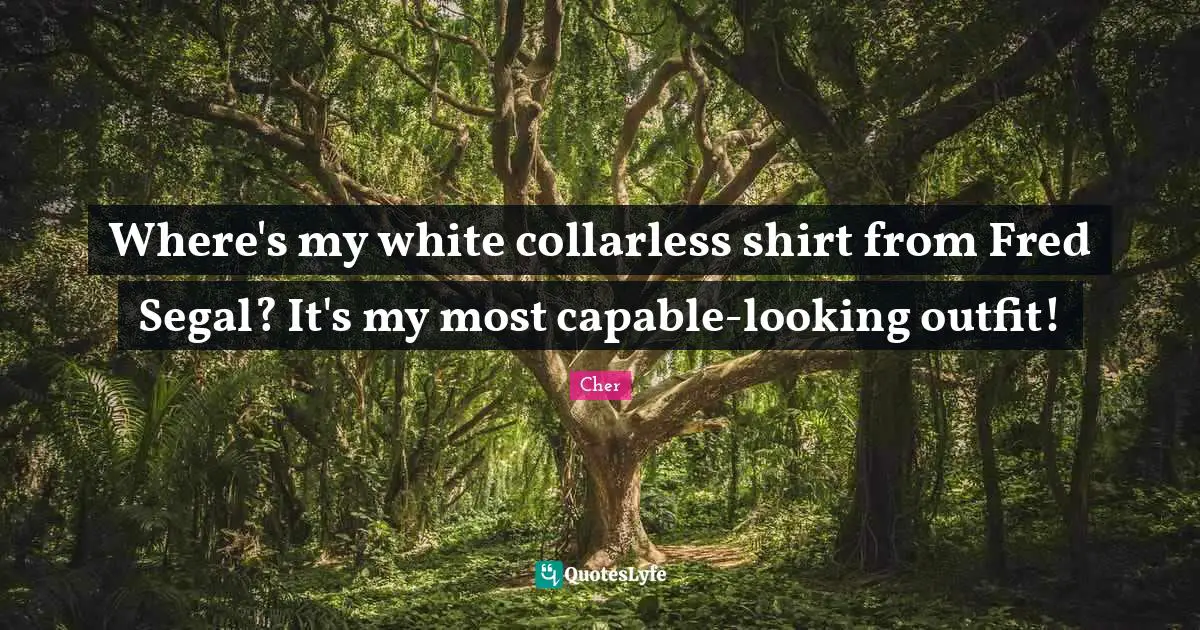 Cher Quotes: "Where's my white collarless shirt from Fred Segal? It's my most capable-looking outfit!"