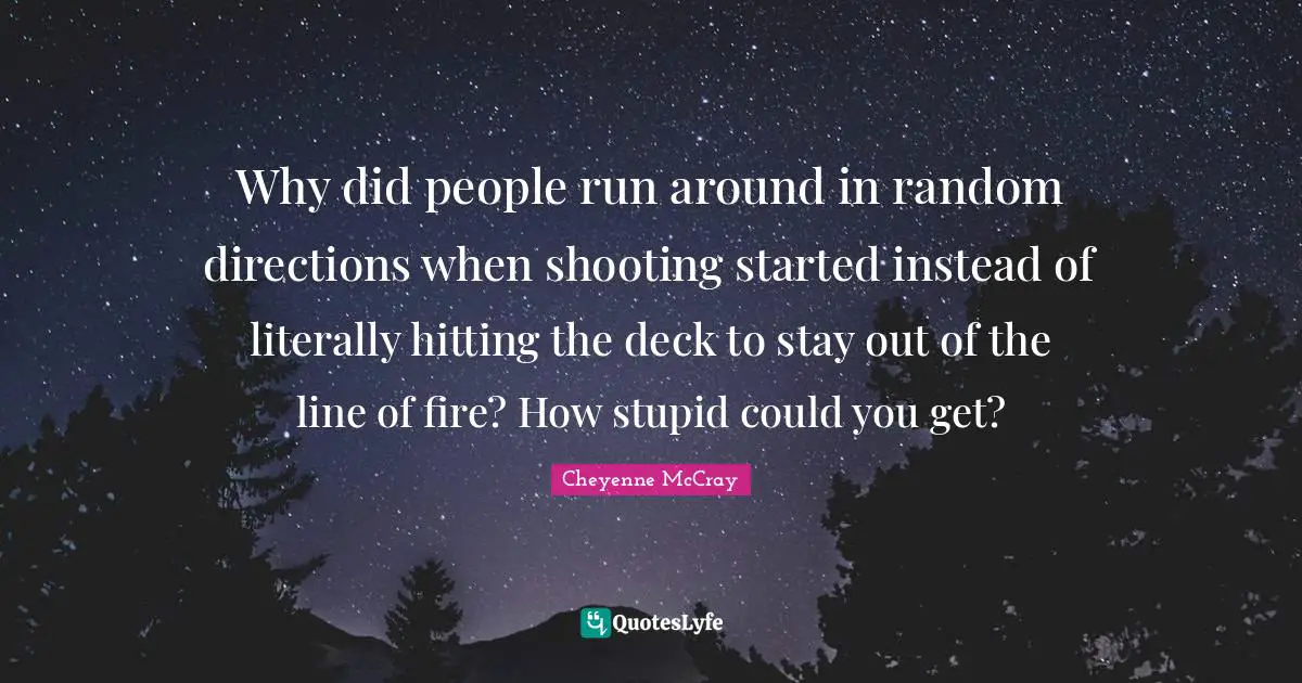 Why did people run around in random directions when shooting started instead of literally hitting the deck to stay out of the line of fire? How stupid could you get?