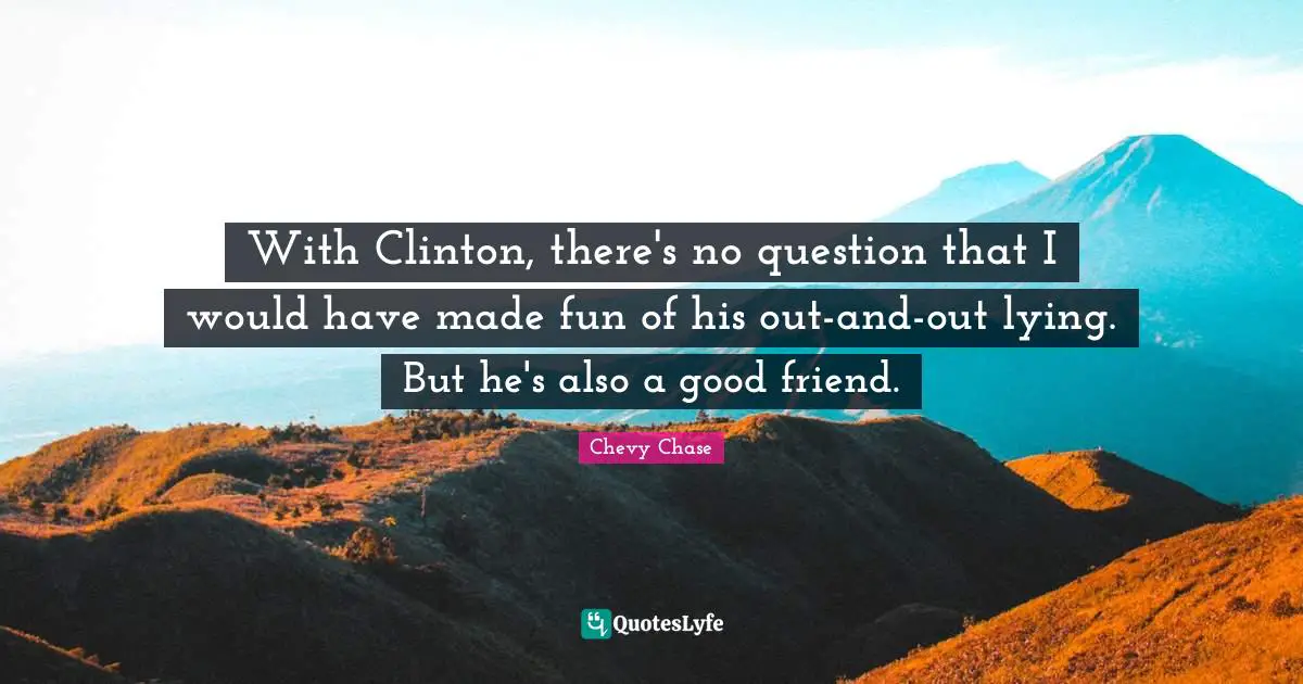 With Clinton, there's no question that I would have made fun of his out-and-out lying. But he's also a good friend.