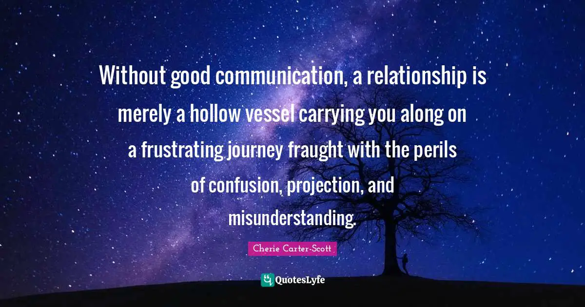 Projection Quotes: "Without good communication, a relationship is merely a hollow vessel carrying you along on a frustrating journey fraught with the perils of confusion, projection, and misunderstanding."