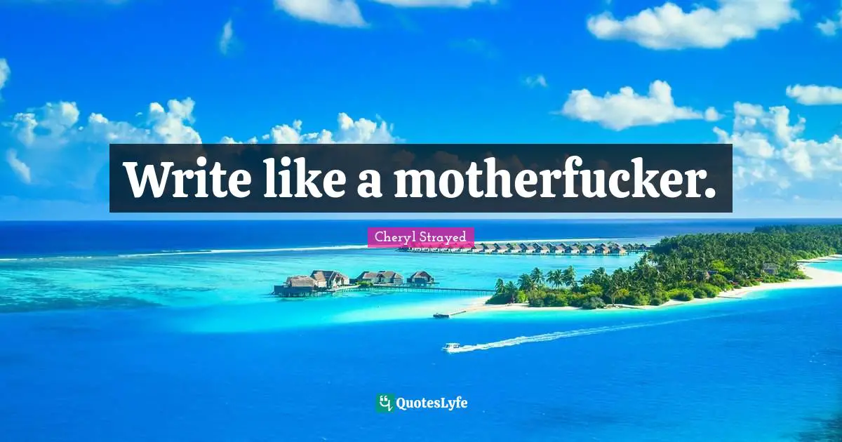 Write like a motherfucker.