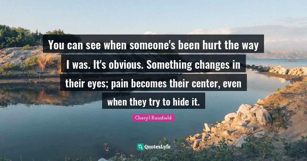 You can see when someone's been hurt the way I was. It's obvious. Something changes in their eyes; pain becomes their center, even when they try to hide it.