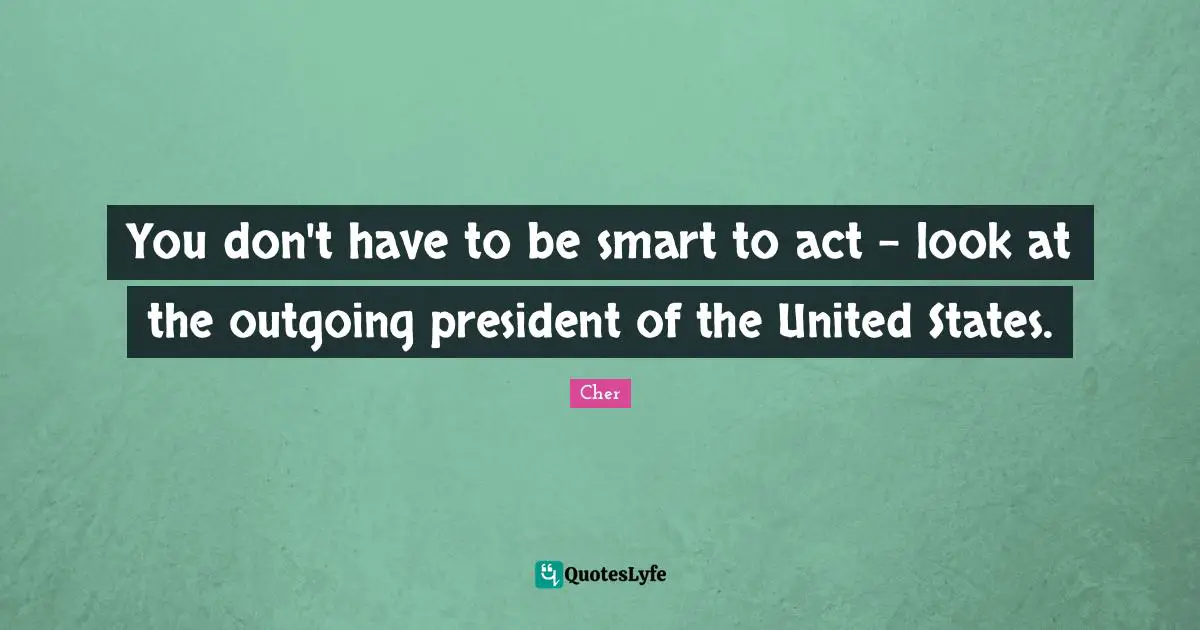 You don't have to be smart to act - look at the outgoing president of the United States.