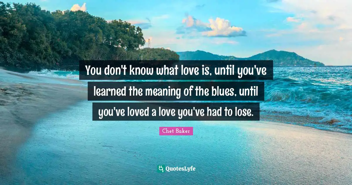 Chet Baker Quotes: You don't know what love is, until you've learned the meaning of the blues, until you've loved a love you've had to lose.