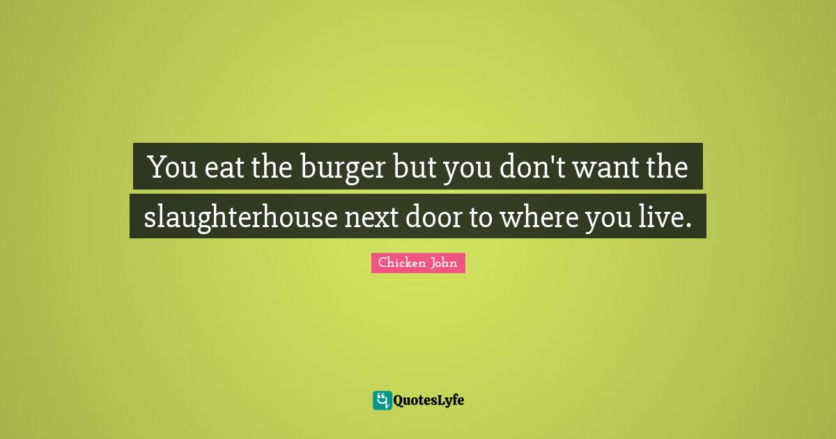 You eat the burger but you don't want the slaughterhouse next door to where you live.