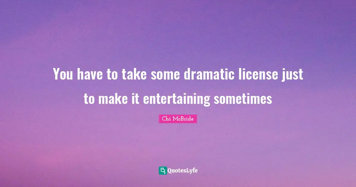 You have to take some dramatic license just to make it entertaining sometimes