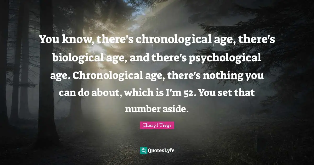 You know, there's chronological age, there's biological age, and there's psychological age. Chronological age, there's nothing you can do about, which is I'm 52. You set that number aside.