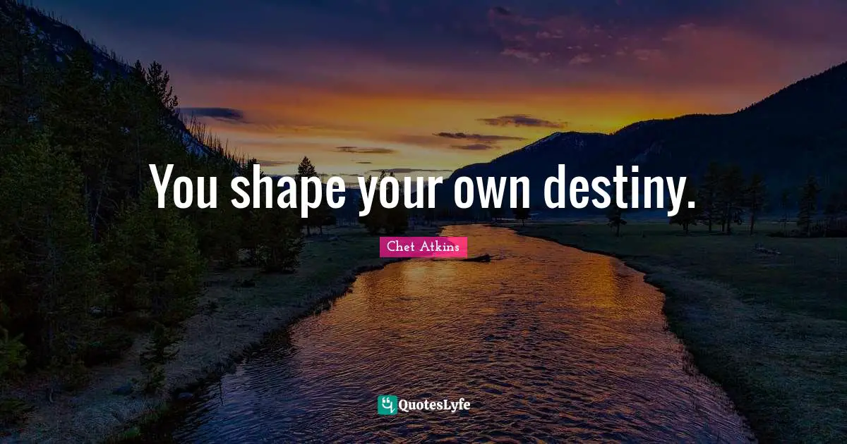 You shape your own destiny.