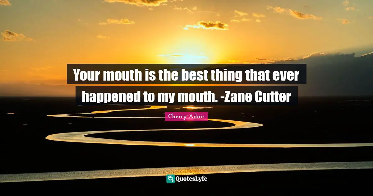 Ever Quotes: "Your mouth is the best thing that ever happened to my mouth. -Zane Cutter"