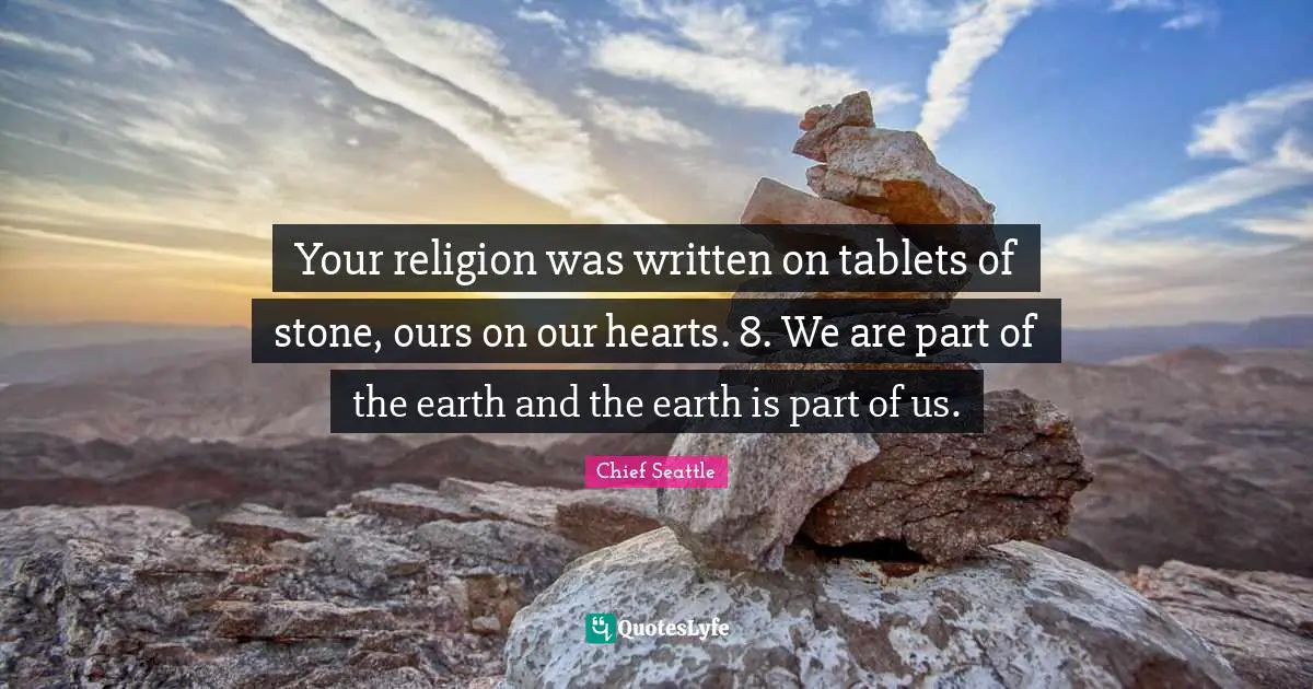 Your religion was written on tablets of stone, ours on our hearts. 8. We are part of the earth and the earth is part of us.