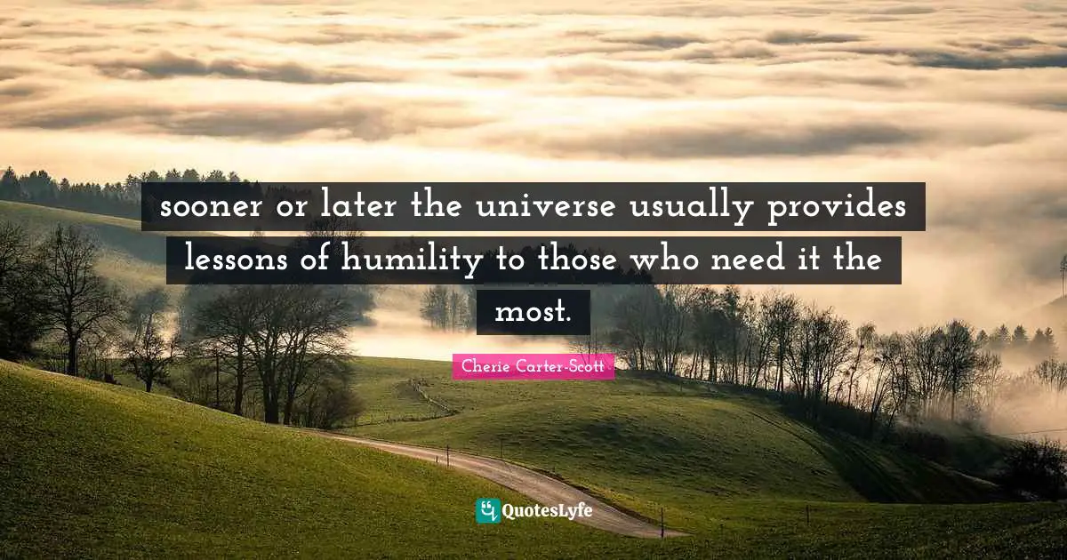 sooner or later the universe usually provides lessons of humility to those who need it the most.