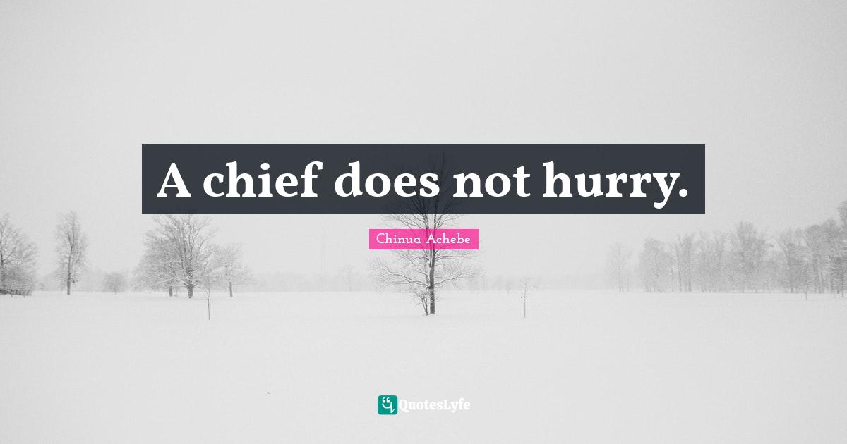 A chief does not hurry.