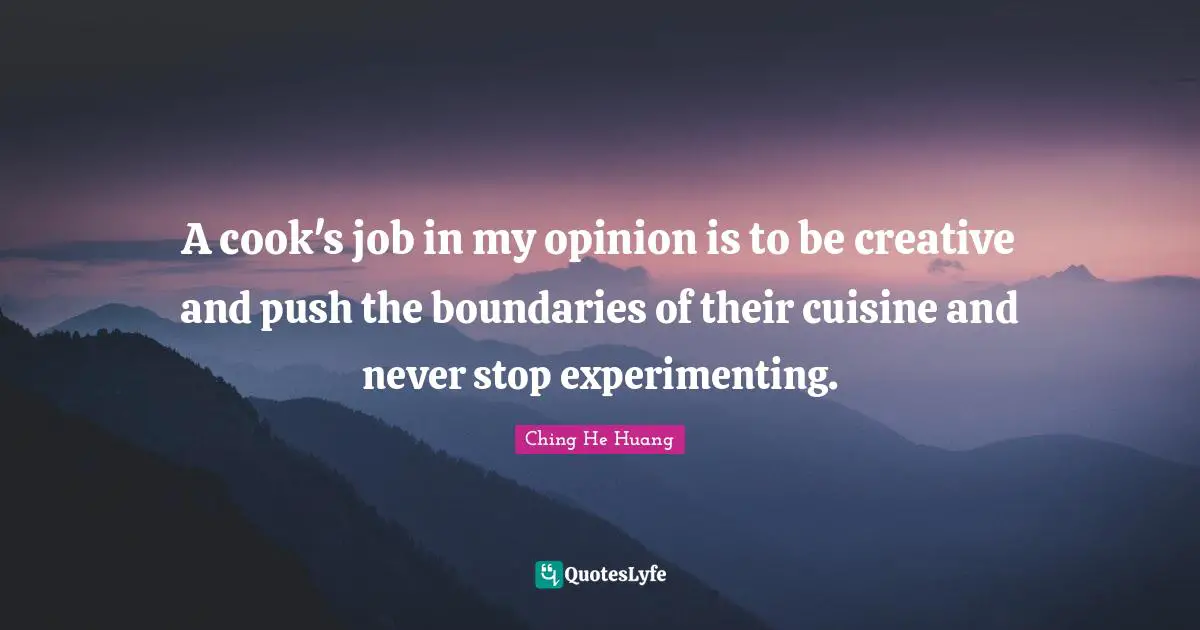 I-Ching Quotes: "A cook's job in my opinion is to be creative and push the boundaries of their cuisine and never stop experimenting."