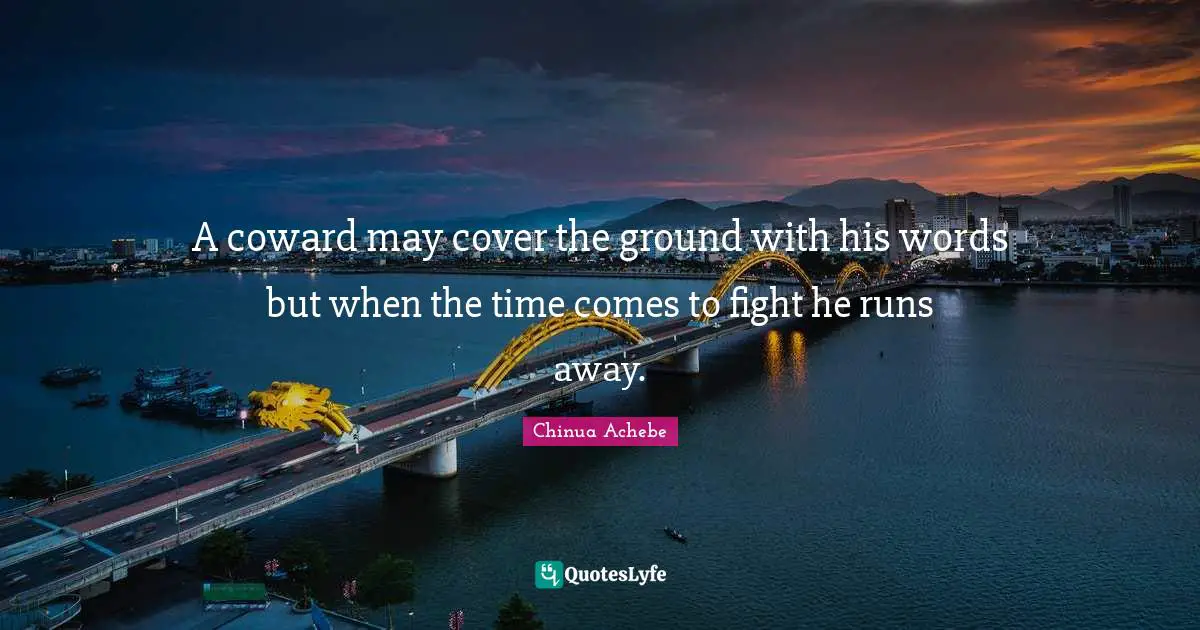 A coward may cover the ground with his words but when the time comes to fight he runs away.