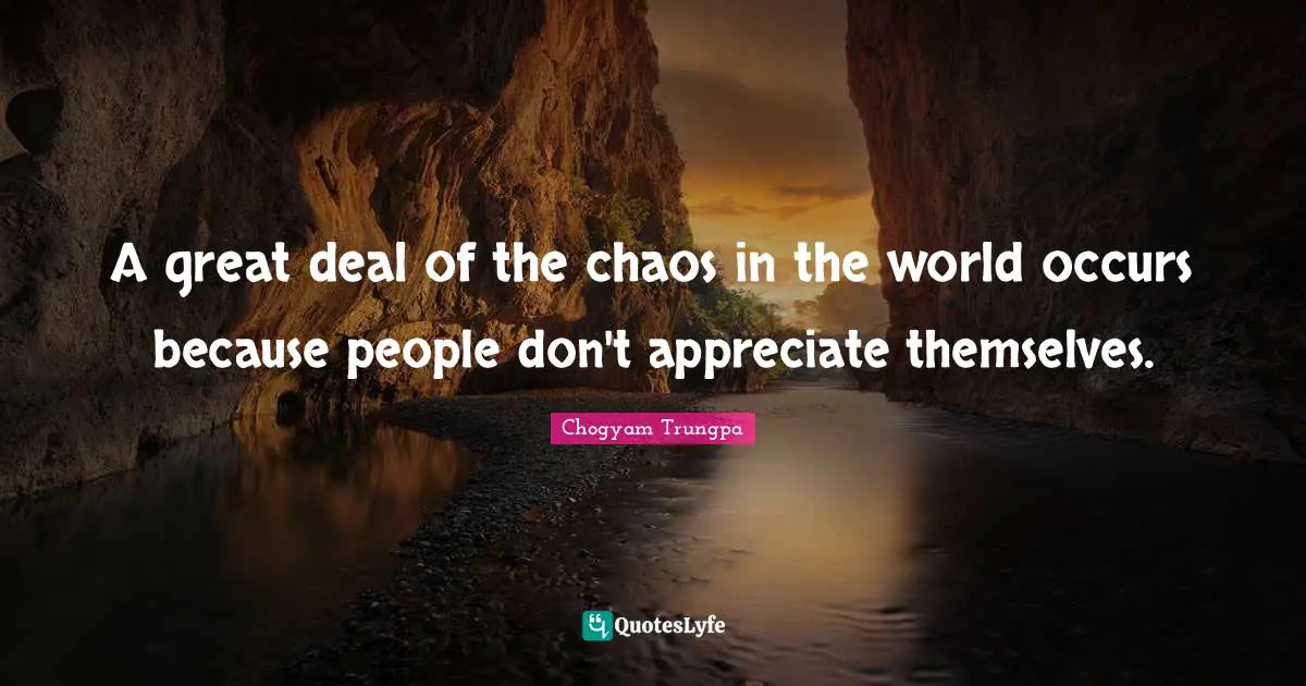 A great deal of the chaos in the world occurs because people don't appreciate themselves.