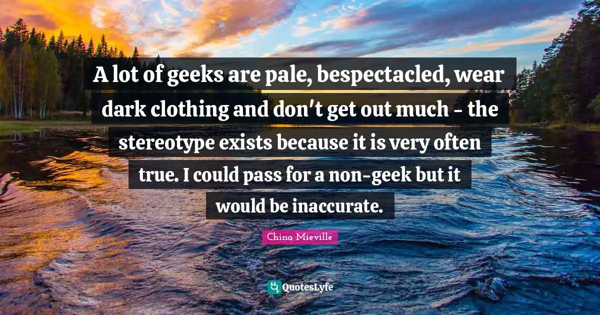 A lot of geeks are pale, bespectacled, wear dark clothing and don't get out much - the stereotype exists because it is very often true. I could pass for a non-geek but it would be inaccurate.