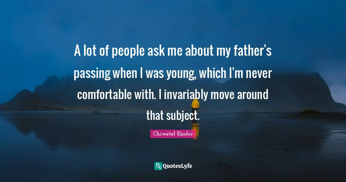 A lot of people ask me about my father's passing when I was young, which I'm never comfortable with. I invariably move around that subject.
