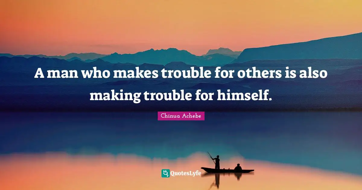 A man who makes trouble for others is also making trouble for himself.